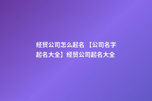 经贸公司怎么起名 【公司名字起名大全】经贸公司起名大全-第1张-公司起名-玄机派